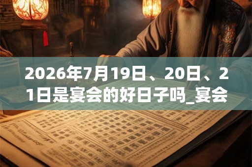 2026年7月19日、20日、21日是宴会的好日子吗_宴会可以吗