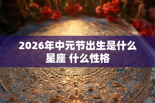 2026年中元节出生是什么星座 什么性格 2026年中元节出生是什么星座 什么性格