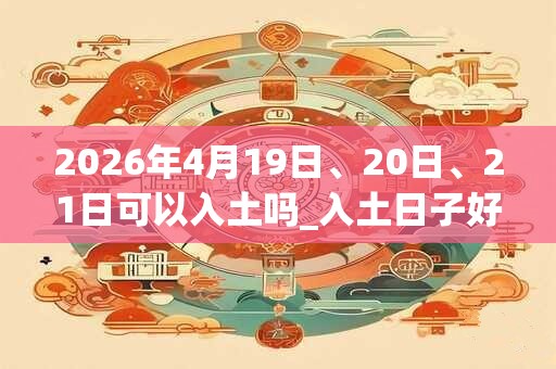2026年4月19日、20日、21日可以入土吗_入土日子好吗