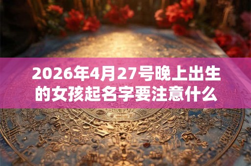 2026年4月27号晚上出生的女孩起名字要注意什么