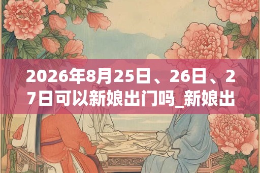 2026年8月25日、26日、27日可以新娘出门吗_新娘出门日子好吗