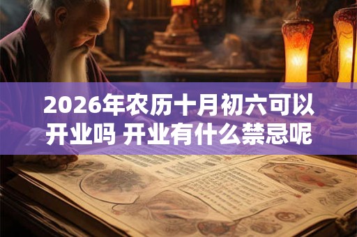 2026年农历十月初六可以开业吗 开业有什么禁忌呢 2026年农历十月初六可以开业吗 开业有什么禁忌呢