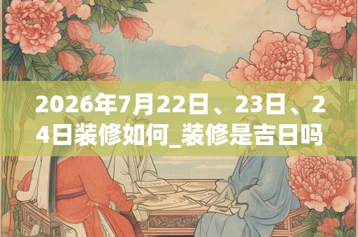 2026年7月22日、23日、24日装修如何_装修是吉日吗