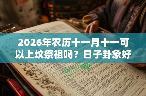 2026年农历十一月十一可以上坟祭祖吗?日子卦象好不好? 2026年农历十一月十一可以上坟祭祖吗?日子卦象好不好?
