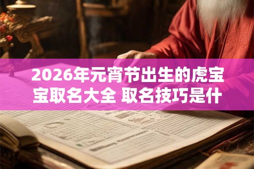 2026年元宵节出生的虎宝宝取名大全 取名技巧是什么