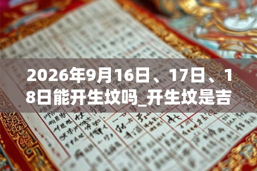 2026年9月16日、17日、18日能开生坟吗_开生坟是吉日吗 2026年9月16日、17日、18日能开生坟吗_开生坟是吉日吗