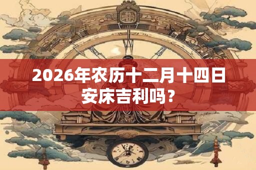 2026年农历十二月十四日安床吉利吗？