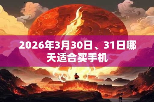 2026年3月30日、31日哪天适合买手机 2026年3月30日、31日哪天适合买手机