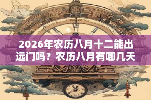 2026年农历八月十二能出远门吗？农历八月有哪几天是适合出行的？