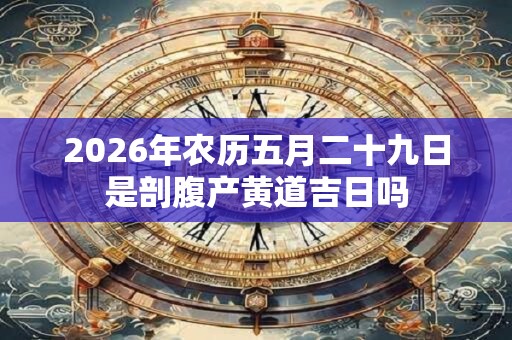 2026年农历五月二十九日是剖腹产黄道吉日吗