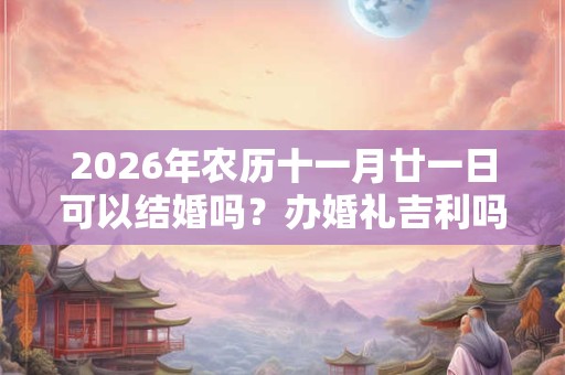 2026年农历十一月廿一日可以结婚吗?办婚礼吉利吗? 2026年农历十一月廿一日可以结婚吗?办婚礼吉利吗?