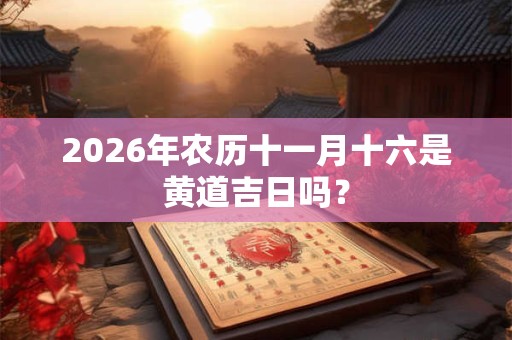 2026年农历十一月十六是黄道吉日吗？