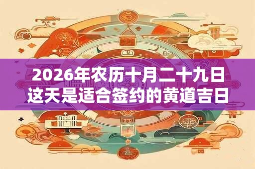 2026年农历十月二十九日这天是适合签约的黄道吉日吗? 2026年农历十月二十九日这天是适合签约的黄道吉日吗?