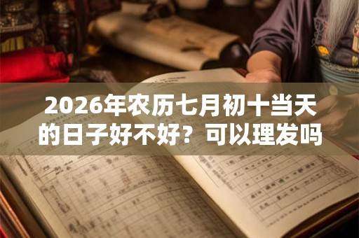 2026年农历七月初十当天的日子好不好？可以理发吗？