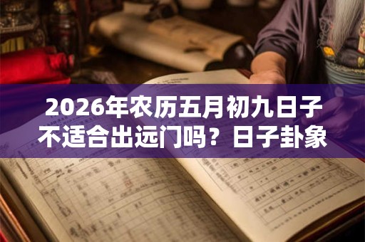 2026年农历五月初九日子不适合出远门吗？日子卦象如何？