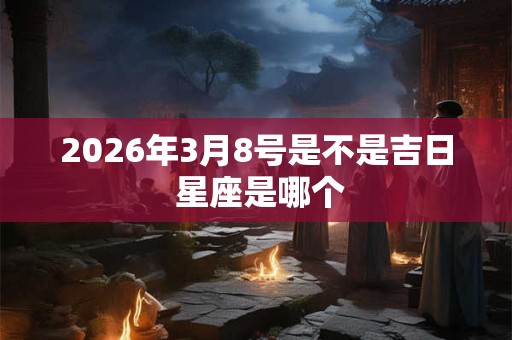 2026年3月8号是不是吉日 星座是哪个