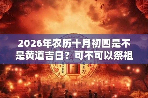2026年农历十月初四是不是黄道吉日?可不可以祭祖? 2026年农历十月初四是不是黄道吉日?可不可以祭祖?