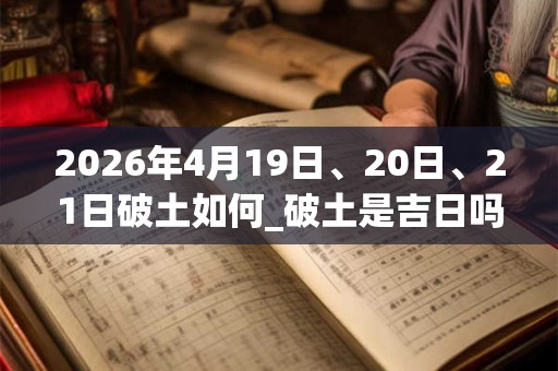 2026年4月19日、20日、21日破土如何_破土是吉日吗 2026年4月19日、20日、21日破土如何_破土是吉日吗