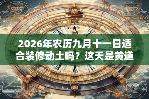 2026年农历九月十一日适合装修动土吗？这天是黄道吉日吗？