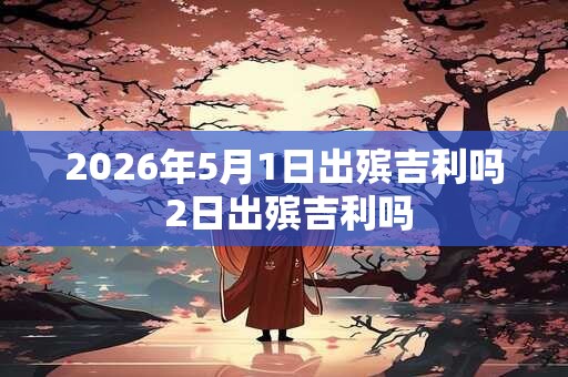2026年5月1日出殡吉利吗 2日出殡吉利吗