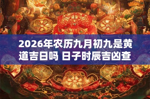 2026年农历九月初九是黄道吉日吗 日子时辰吉凶查询 2026年农历九月初九是黄道吉日吗 日子时辰吉凶查询
