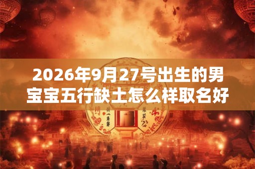 2026年9月27号出生的男宝宝五行缺土怎么样取名好