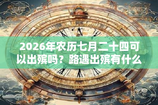 2026年农历七月二十四可以出殡吗？路遇出殡有什么讲究？