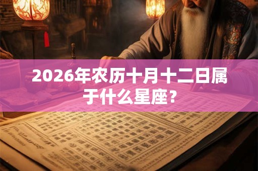 2026年农历十月十二日属于什么星座？