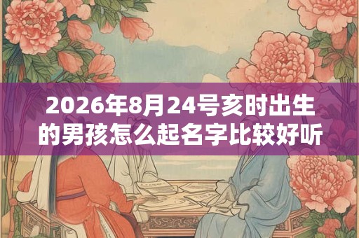 2026年8月24号亥时出生的男孩怎么起名字比较好听