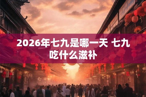 2026年七九是哪一天 七九吃什么滋补