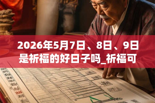 2026年5月7日、8日、9日是祈福的好日子吗_祈福可以吗