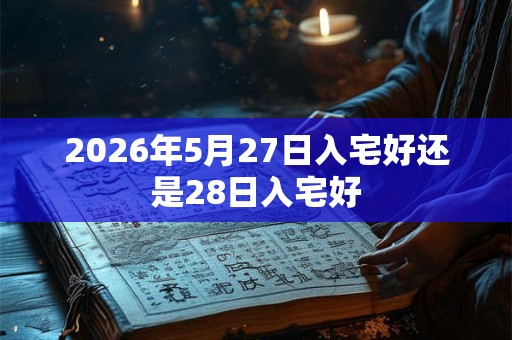 2026年5月27日入宅好还是28日入宅好