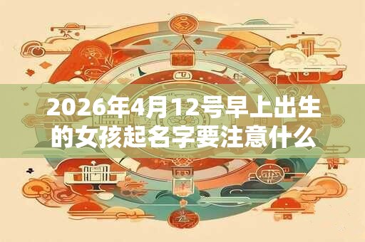 2026年4月12号早上出生的女孩起名字要注意什么