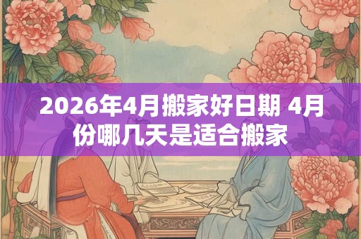 2026年4月搬家好日期 4月份哪几天是适合搬家