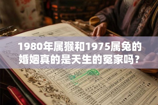 1980年属猴和1975属兔的婚姻真的是天生的冤家吗? 1980年属猴和1975属兔的婚姻真的是天生的冤家吗?