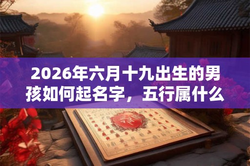 2026年六月十九出生的男孩如何起名字，五行属什么