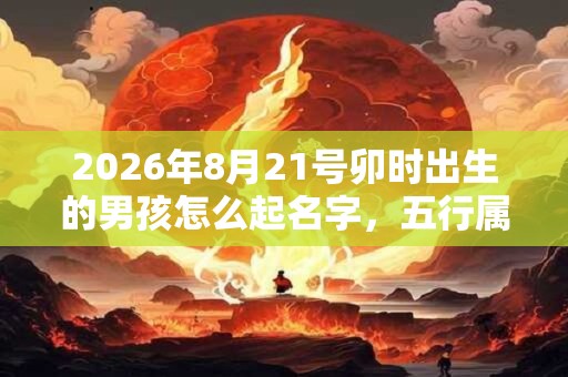 2026年8月21号卯时出生的男孩怎么起名字,五行属什么 2026年8月21号卯时出生的男孩怎么起名字,五行属什么