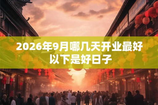 2026年9月哪几天开业最好 以下是好日子 2026年9月哪几天开业最好 以下是好日子