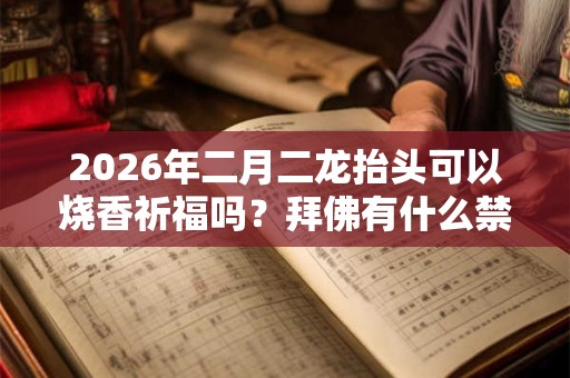 2026年二月二龙抬头可以烧香祈福吗？拜佛有什么禁忌？