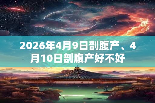 2026年4月9日剖腹产、4月10日剖腹产好不好
