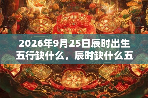 2026年9月25日辰时出生五行缺什么，辰时缺什么五行