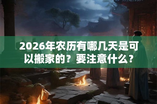 2026年农历有哪几天是可以搬家的？要注意什么？