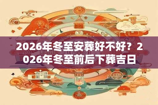 2026年冬至安葬好不好？2026年冬至前后下葬吉日