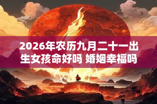 2026年农历九月二十一出生女孩命好吗 婚姻幸福吗