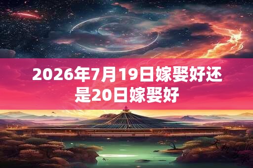 2026年7月19日嫁娶好还是20日嫁娶好 2026年7月19日嫁娶好还是20日嫁娶好