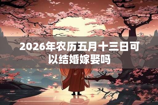 2026年农历五月十三日可以结婚嫁娶吗