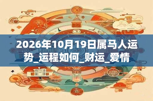 2026年10月19日属马人运势_运程如何_财运_爱情 2026年10月19日属马人运势_运程如何_财运_爱情