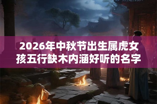 2026年中秋节出生属虎女孩五行缺木内涵好听的名字