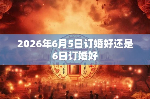 2026年6月5日订婚好还是6日订婚好