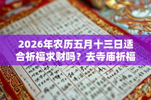 2026年农历五月十三日适合祈福求财吗？去寺庙祈福烧香有什么讲究？